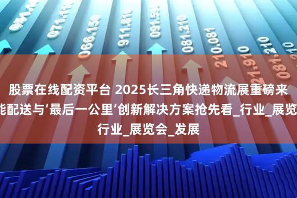 股票在线配资平台 2025长三角快递物流展重磅来袭：智能配送与‘最后一公里’创新解决方案抢先看_行业_展览会_发展