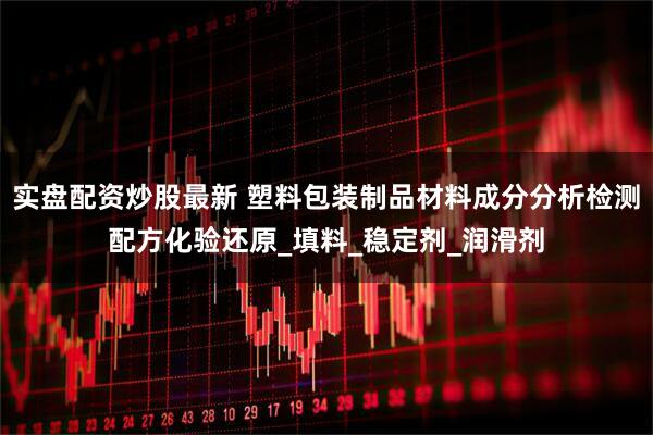 实盘配资炒股最新 塑料包装制品材料成分分析检测配方化验还原_填料_稳定剂_润滑剂