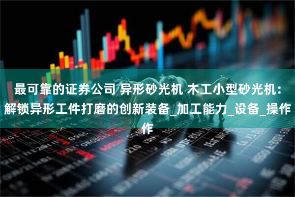 最可靠的证券公司 异形砂光机 木工小型砂光机：解锁异形工件打磨的创新装备_加工能力_设备_操作