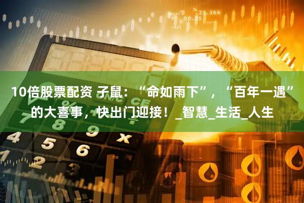 10倍股票配资 子鼠：“命如雨下”，“百年一遇”的大喜事，快出门迎接！_智慧_生活_人生