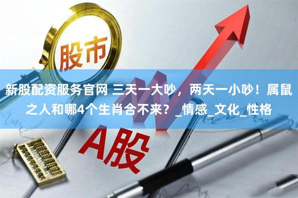 新股配资服务官网 三天一大吵，两天一小吵！属鼠之人和哪4个生肖合不来？_情感_文化_性格