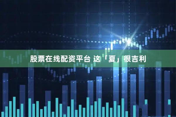 股票在线配资平台 这「夏」很吉利