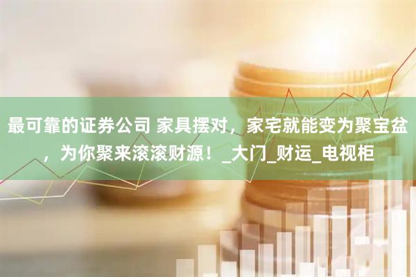 最可靠的证券公司 家具摆对，家宅就能变为聚宝盆，为你聚来滚滚财源！_大门_财运_电视柜
