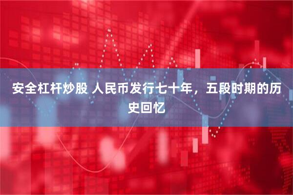 安全杠杆炒股 人民币发行七十年，五段时期的历史回忆