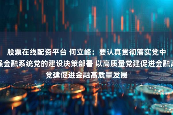 股票在线配资平台 何立峰：要认真贯彻落实党中央关于加强金融系统党的建设决策部署 以高质量党建促进金融高质量发展