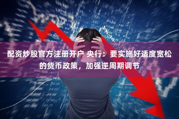 配资炒股官方注册开户 央行：要实施好适度宽松的货币政策，加强逆周期调节