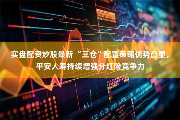 实盘配资炒股最新 “三仓”配置策略优势凸显，平安人寿持续增强分红险竞争力
