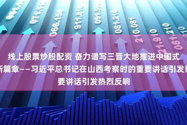 线上股票炒股配资 奋力谱写三晋大地推进中国式现代化新篇章——习近平总书记在山西考察时的重要讲话引发热烈反响