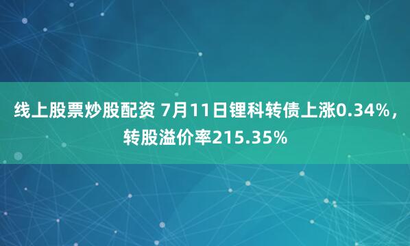 线上股票炒股配资 7月11日锂科转债上涨0.34%，转股溢价率215.35%