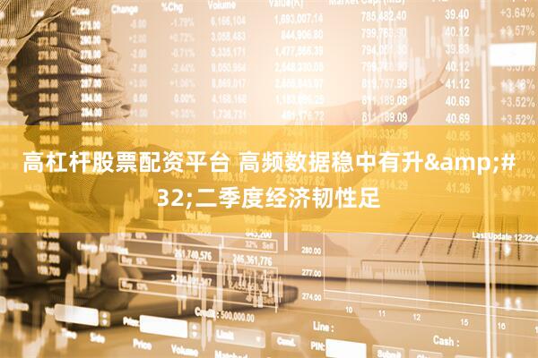 高杠杆股票配资平台 高频数据稳中有升&#32;二季度经济韧性足