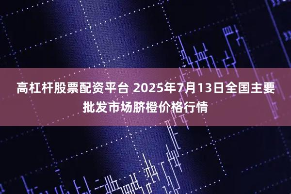 高杠杆股票配资平台 2025年7月13日全国主要批发市场脐橙价格行情