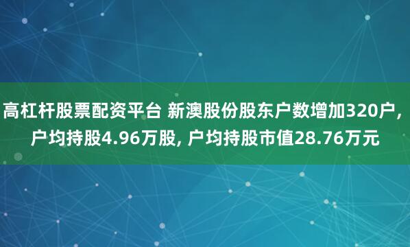 高杠杆股票配资平台 新澳股份股东户数增加320户, 户均持股4.96万股, 户均持股市值28.76万元