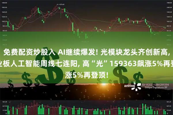 免费配资炒股入 AI继续爆发! 光模块龙头齐创新高, 创业板人工智能周线七连阳, 高“光”159363飙涨5%再登顶!