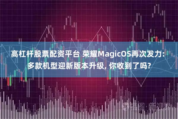 高杠杆股票配资平台 荣耀MagicOS再次发力: 多款机型迎新版本升级, 你收到了吗?