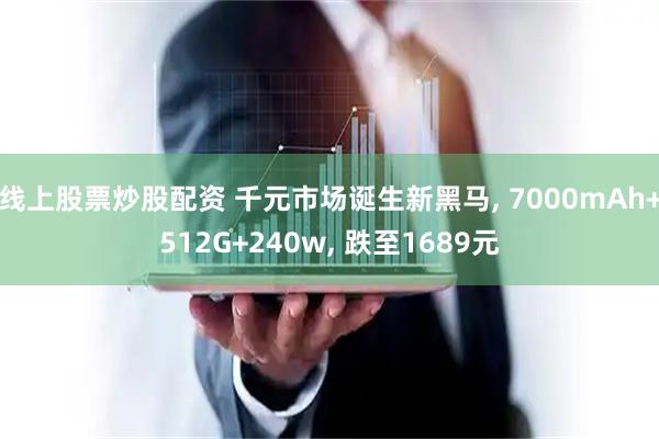 线上股票炒股配资 千元市场诞生新黑马, 7000mAh+512G+240w, 跌至1689元