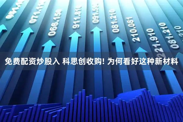 免费配资炒股入 科思创收购! 为何看好这种新材料