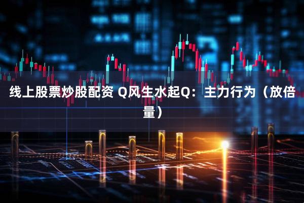 线上股票炒股配资 Q风生水起Q：主力行为（放倍量）