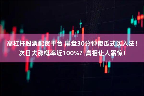 高杠杆股票配资平台 尾盘30分钟傻瓜式买入法！次日大涨概率近100%？真相让人震惊！