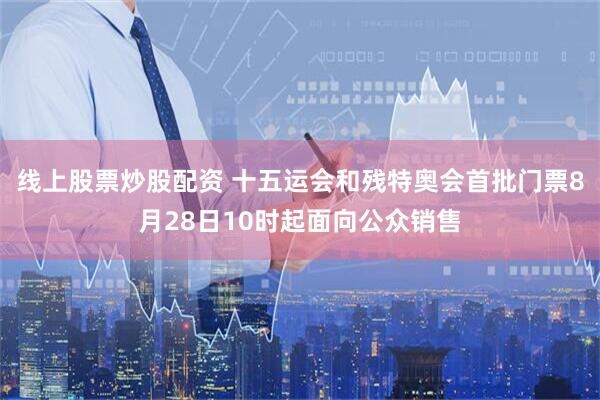 线上股票炒股配资 十五运会和残特奥会首批门票8月28日10时起面向公众销售