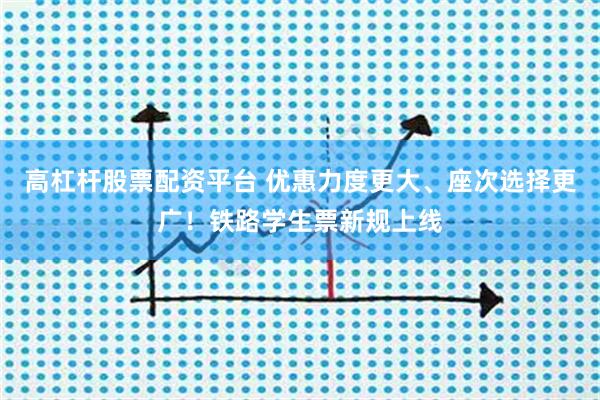 高杠杆股票配资平台 优惠力度更大、座次选择更广！铁路学生票新规上线