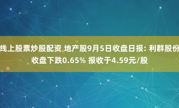 线上股票炒股配资 地产股9月5日收盘日报: 利群股份收盘下跌0.65% 报收于4.59元/股