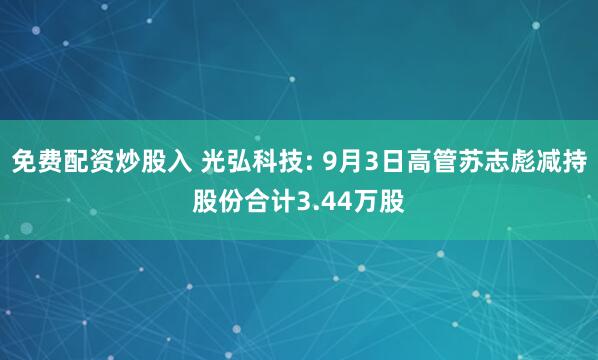 免费配资炒股入 光弘科技: 9月3日高管苏志彪减持股份合计3.44万股