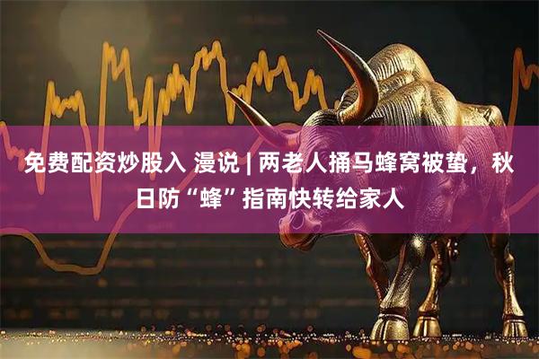 免费配资炒股入 漫说 | 两老人捅马蜂窝被蛰，秋日防“蜂”指南快转给家人