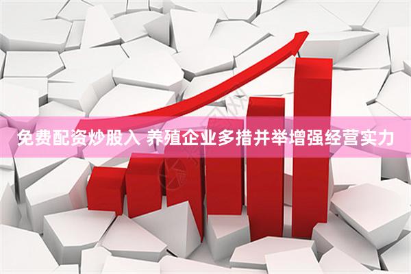 免费配资炒股入 养殖企业多措并举增强经营实力