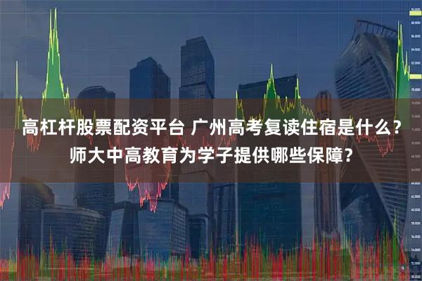 高杠杆股票配资平台 广州高考复读住宿是什么？师大中高教育为学子提供哪些保障？