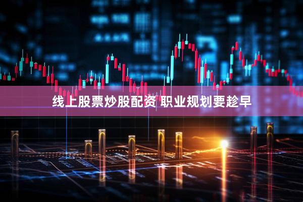 线上股票炒股配资 职业规划要趁早