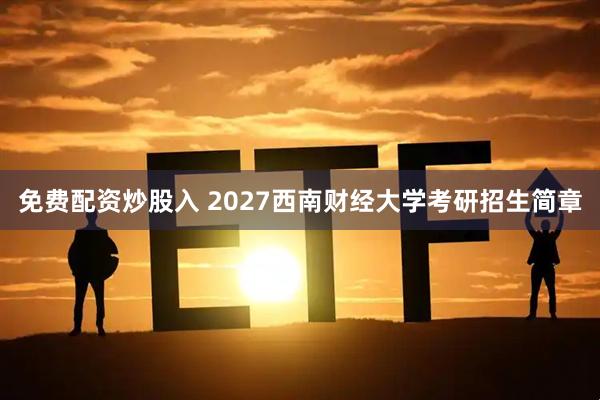 免费配资炒股入 2027西南财经大学考研招生简章