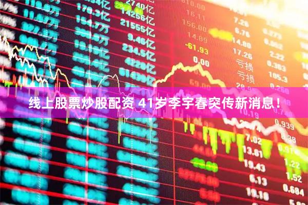 线上股票炒股配资 41岁李宇春突传新消息！