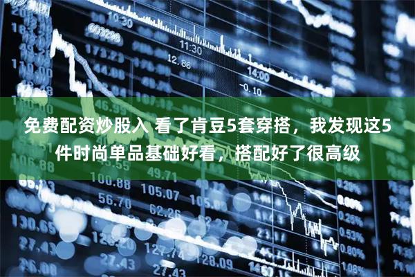 免费配资炒股入 看了肯豆5套穿搭，我发现这5件时尚单品基础好看，搭配好了很高级